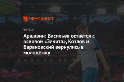 Аршавин: Васильев остаётся с основой «Зенита», Козлов и Барановский вернулись в молодёжку