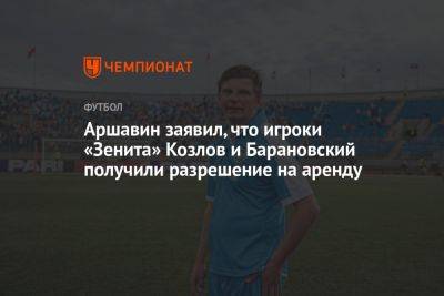 Аршавин заявил, что игроки «Зенита» Козлов и Барановский получили разрешение на аренду