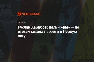 Руслан Хабибов: цель «Уфы» — по итогам сезона перейти в Первую лигу