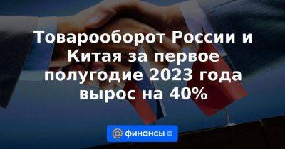 Товарооборот России и Китая за первое полугодие 2023 года вырос на 40%