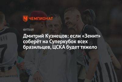 Дмитрий Кузнецов: если «Зенит» соберёт на Суперкубок всех бразильцев, ЦСКА будет тяжело