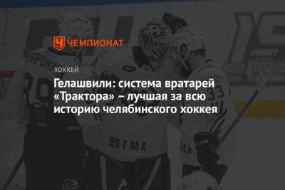 Гелашвили: система вратарей «Трактора» — лучшая за всю историю челябинского хоккея