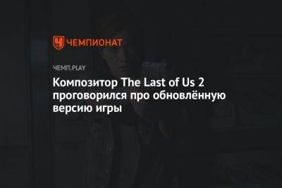 Композитор The Last of Us 2 проговорился про обновлённую версию игры