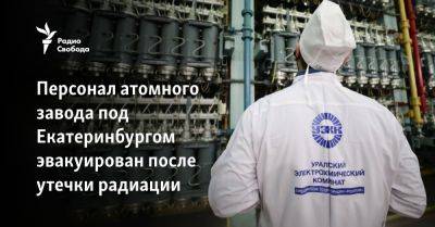 Персонал атомного завода под Екатеринбургом эвакуирован после утечки радиации