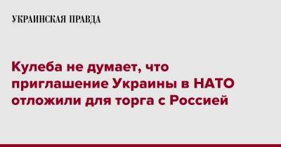 Кулеба не думает, что приглашение Украины в НАТО отложили для торга с Россией