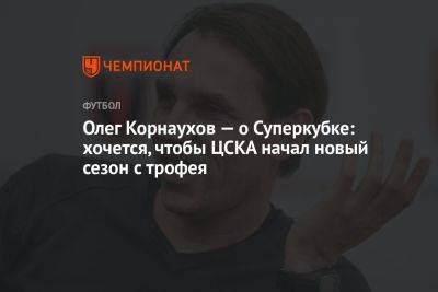 Олег Корнаухов — о Суперкубке: хочется, чтобы ЦСКА начал новый сезон с трофея
