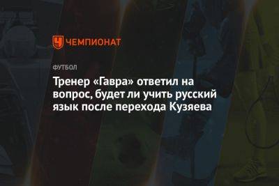 Тренер «Гавра» ответил на вопрос, будет ли учить русский язык после перехода Кузяева
