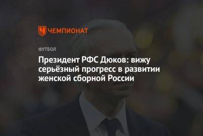 Президент РФС Дюков: вижу серьёзный прогресс в развитии женской сборной России