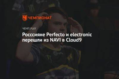 Росссияне Perfecto и electronic перешли из NAVI в Cloud9