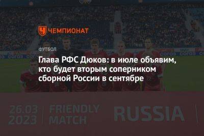 Глава РФС Дюков: в июле объявим, кто будет вторым соперником сборной России в сентябре