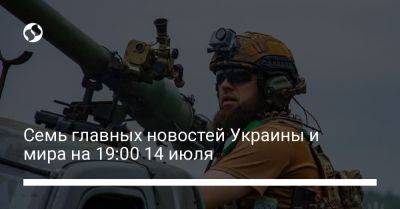 Семь главных новостей Украины и мира на 19:00 14 июля