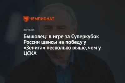 Бышовец: в игре за Суперкубок России шансы на победу у «Зенита» несколько выше, чем у ЦСКА