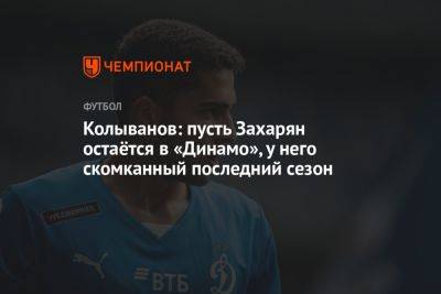 Колыванов: пусть Захарян остаётся в «Динамо», у него скомканный последний сезон