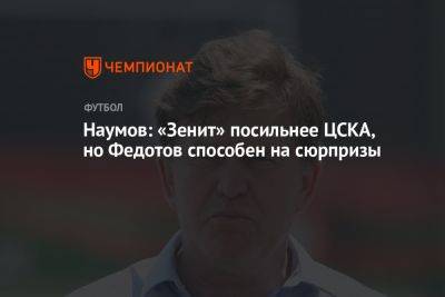 Наумов: «Зенит» посильнее ЦСКА, но Федотов способен на сюрпризы