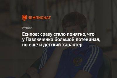 Роман Павлюченко - Есипов: сразу стало понятно, что у Павлюченко большой потенциал, но ещё и детский характер - championat.com - Россия