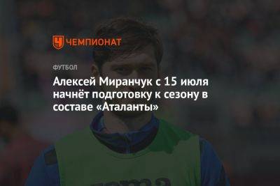 Алексей Миранчук с 15 июля начнёт подготовку к сезону в составе «Аталанты»