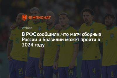 В РФС сообщили, что матч сборных России и Бразилии может пройти в 2024 году