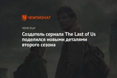 Создатель сериала The Last of Us поделился новыми деталями второго сезона