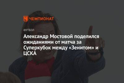 Александр Мостовой поделился ожиданиями от матча за Суперкубок между «Зенитом» и ЦСКА