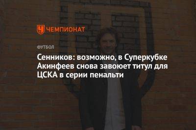 Сенников: возможно, в Суперкубке Акинфеев снова завоюет титул для ЦСКА в серии пенальти
