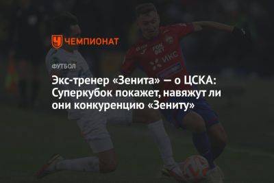 Экс-тренер «Зенита» — о ЦСКА: Суперкубок покажет, навяжут ли они конкуренцию «Зениту»
