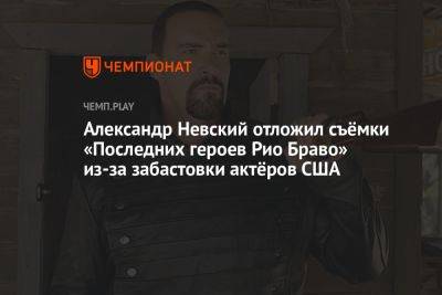 Александр Невский отложил съёмки «Последних героев Рио Браво» из-за забастовки актёров США