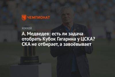 А. Медведев: есть ли задача отобрать Кубок Гагарина у ЦСКА? СКА не отбирает, а завоёвывает