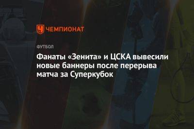 Фанаты «Зенита» и ЦСКА вывесили новые баннеры после перерыва матча за Суперкубок
