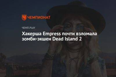 Хакерша Empress почти взломала зомби-экшен Dead Island 2