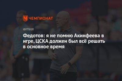 Федотов: я не помню Акинфеева в игре, ЦСКА должен был всё решать в основное время