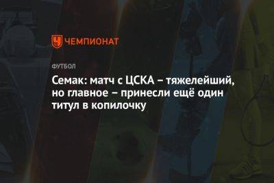 Семак: матч с ЦСКА – тяжелейший, но главное – принесли ещё один титул в копилочку