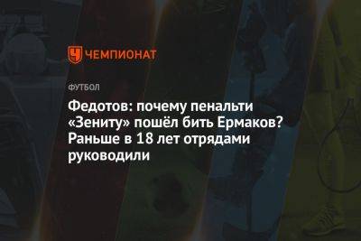 Федотов: почему пенальти «Зениту» пошёл бить Ермаков? Раньше в 18 лет отрядами руководили