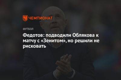Федотов: подводили Облякова к матчу с «Зенитом», но решили не рисковать