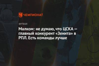 Малком: не думаю, что ЦСКА — главный конкурент «Зенита» в РПЛ. Есть команды лучше
