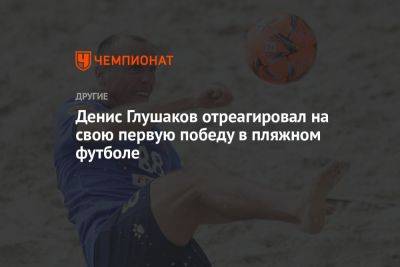 Денис Глушаков отреагировал на свою первую победу в пляжном футболе