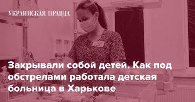 Закрывали собой детей. Как под обстрелами работала детская больница в Харькове