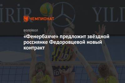 «Фенербахче» предложит звёздной россиянке Федоровцевой новый контракт