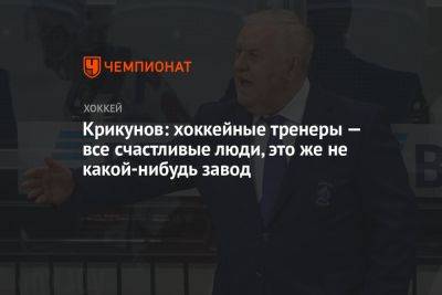 Владимир Крикунов - Крикунов: хоккейные тренеры — все счастливые люди, это же не какой-нибудь завод - championat.com - Россия - Казахстан - Белоруссия