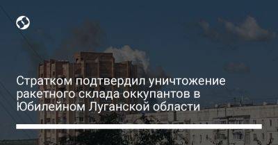 Стратком подтвердил уничтожение ракетного склада оккупантов в Юбилейном Луганской области