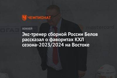 Экс-тренер сборной России Белов рассказал о фаворитах КХЛ сезона-2023/2024 на Востоке