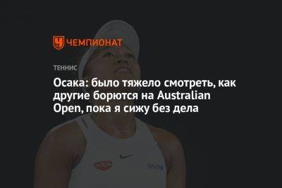 Наоми Осака - Осака: было тяжело смотреть, как другие борются на Australian Open, пока я сижу без дела - championat.com - Австралия - Япония