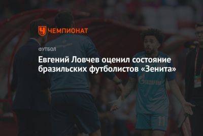 Евгений Ловчев оценил состояние бразильских футболистов «Зенита»