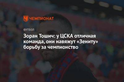 Зоран Тошич: у ЦСКА отличная команда, они навяжут «Зениту» борьбу за чемпионство