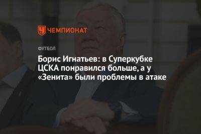 Борис Игнатьев: в Суперкубке ЦСКА понравился больше, а у «Зенита» были проблемы в атаке