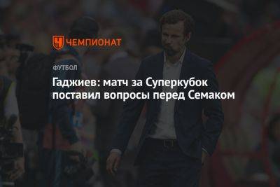 Гаджиев: матч за Суперкубок поставил вопросы перед Семаком