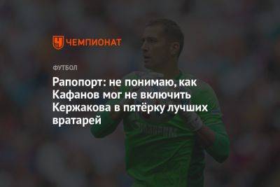 Виталий Кафанов - Михаил Кержаков - Андрей Николаев - Рапопорт: не понимаю, как Кафанов мог не включить Кержакова в пятёрку лучших вратарей - championat.com - Россия