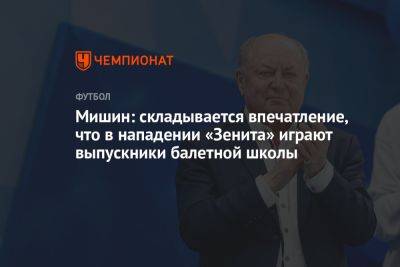 Мишин: складывается впечатление, что в нападении «Зенита» играют выпускники балетной школы