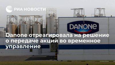 Danone приняла к сведению решение о передаче акций во временное управление России