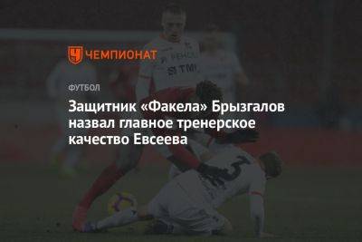 Защитник «Факела» Брызгалов назвал главное тренерское качество Евсеева
