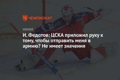 И. Федотов: ЦСКА приложил руку к тому, чтобы отправить меня в армию? Не имеет значения